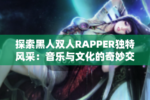 探索黑人雙人RAPPER獨(dú)特風(fēng)采：音樂與文化的奇妙交融