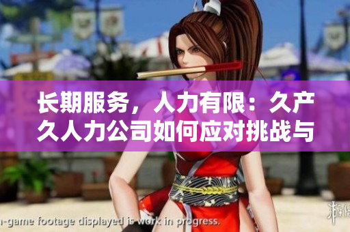 長期服務(wù)，人力有限：久產(chǎn)久人力公司如何應(yīng)對(duì)挑戰(zhàn)與機(jī)遇