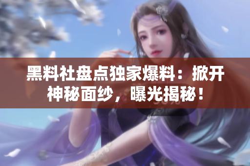 黑料社盤(pán)點(diǎn)獨(dú)家爆料：掀開(kāi)神秘面紗，曝光揭秘！