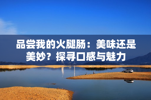 品嘗我的火腿腸：美味還是美妙？探尋口感與魅力