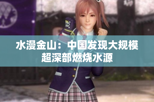 水漫金山：中國發(fā)現(xiàn)大規(guī)模超深部燃燒水源