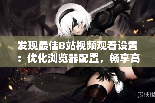 發(fā)現(xiàn)最佳B站視頻觀看設(shè)置：優(yōu)化瀏覽器配置，暢享高清視頻