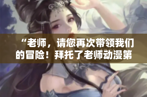 “老師，請(qǐng)您再次帶領(lǐng)我們的冒險(xiǎn)！拜托了老師動(dòng)漫第二季即將來(lái)襲！”