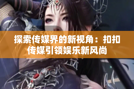 探索傳媒界的新視角：扣扣傳媒引領(lǐng)娛樂新風(fēng)尚