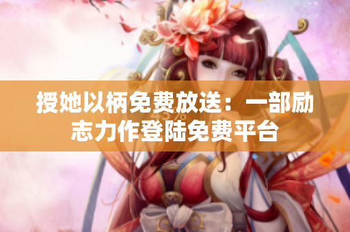 授她以柄免費(fèi)放送：一部勵(lì)志力作登陸免費(fèi)平臺(tái)