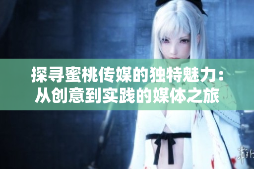 探尋蜜桃傳媒的獨(dú)特魅力：從創(chuàng)意到實(shí)踐的媒體之旅