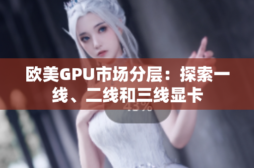 歐美GPU市場(chǎng)分層：探索一線、二線和三線顯卡