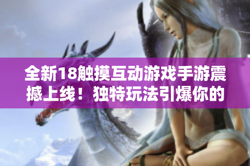 全新18觸摸互動(dòng)游戲手游震撼上線！獨(dú)特玩法引爆你的游戲體驗(yàn)！