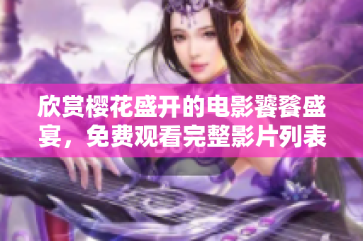 欣賞櫻花盛開的電影饕餮盛宴，免費(fèi)觀看完整影片列表