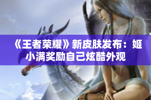 《王者榮耀》新皮膚發(fā)布：姬小滿獎(jiǎng)勵(lì)自己炫酷外觀