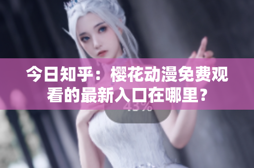 今日知乎：櫻花動(dòng)漫免費(fèi)觀看的最新入口在哪里？