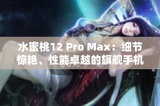 水蜜桃12 Pro Max：細(xì)節(jié)驚艷、性能卓越的旗艦手機(jī)