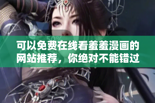 可以免費在線看羞羞漫畫的網(wǎng)站推薦，你絕對不能錯過的漫畫資源