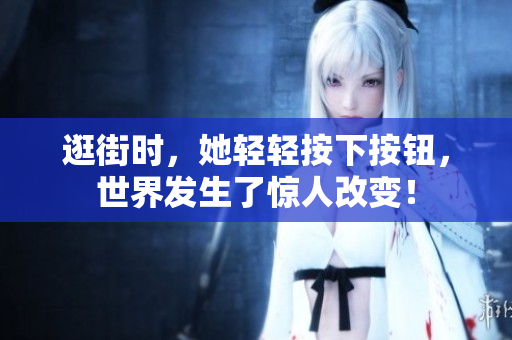 逛街時，她輕輕按下按鈕，世界發(fā)生了驚人改變！