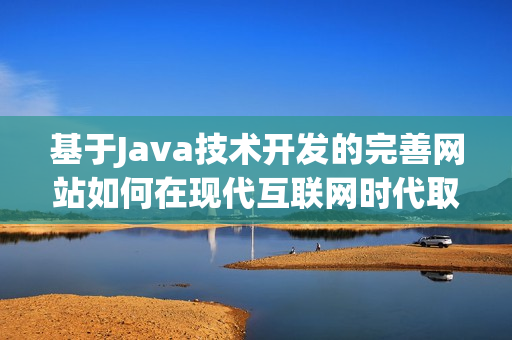 基于Java技術開發(fā)的完善網(wǎng)站如何在現(xiàn)代互聯(lián)網(wǎng)時代取得成功