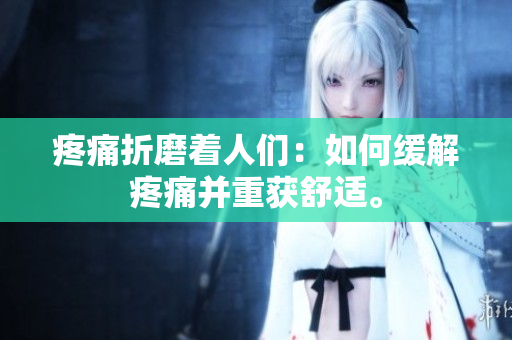疼痛折磨著人們：如何緩解疼痛并重獲舒適。
