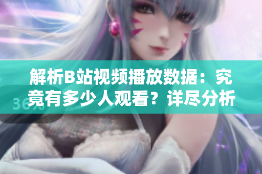 解析B站視頻播放數(shù)據(jù)：究竟有多少人觀看？詳盡分析帶你了解播放量真相！
