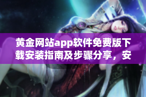 黃金網(wǎng)站app軟件免費(fèi)版下載安裝指南及步驟分享，安全可靠的黃金交易平臺(tái)體驗(yàn)享受