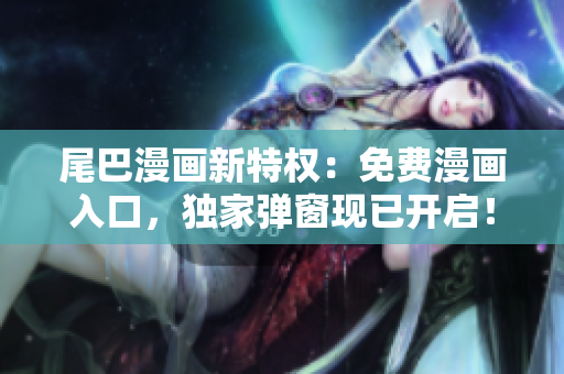 尾巴漫畫新特權(quán)：免費(fèi)漫畫入口，獨(dú)家彈窗現(xiàn)已開啟！