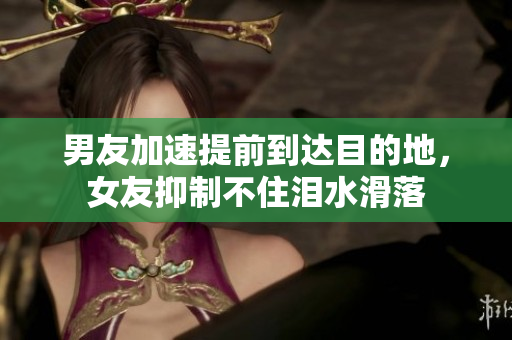 男友加速提前到達(dá)目的地，女友抑制不住淚水滑落