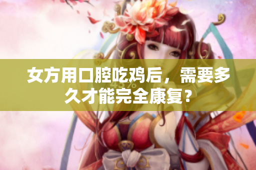 女方用口腔吃雞后，需要多久才能完全康復(fù)？