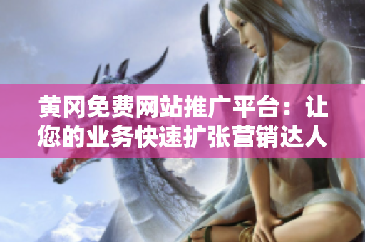 黃岡免費網(wǎng)站推廣平臺：讓您的業(yè)務快速擴張營銷達人必備！
