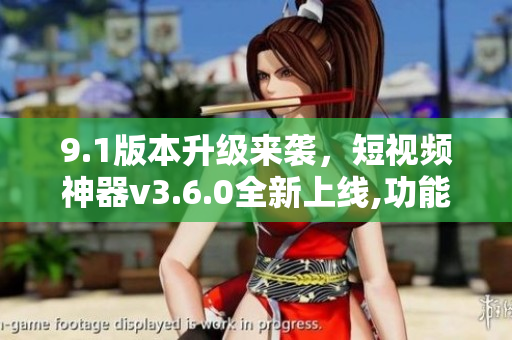 9.1版本升級來襲，短視頻神器v3.6.0全新上線,功能再升級