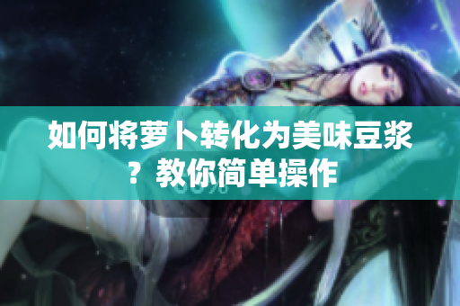 如何將蘿卜轉(zhuǎn)化為美味豆?jié){？教你簡單操作