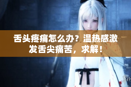 舌頭疼痛怎么辦？溫?zé)岣屑ぐl(fā)舌尖痛苦，求解！