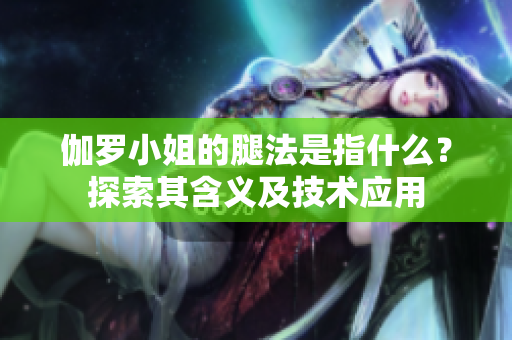 伽羅小姐的腿法是指什么？探索其含義及技術應用