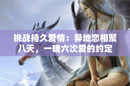 挑戰(zhàn)持久愛(ài)情：異地戀相聚八天，一晚六次愛(ài)的約定