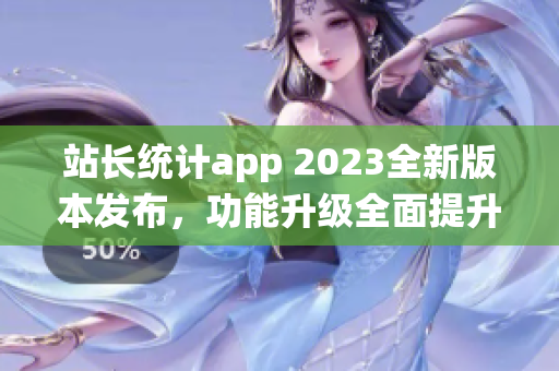 站長(zhǎng)統(tǒng)計(jì)app 2023全新版本發(fā)布，功能升級(jí)全面提升用戶體驗(yàn)