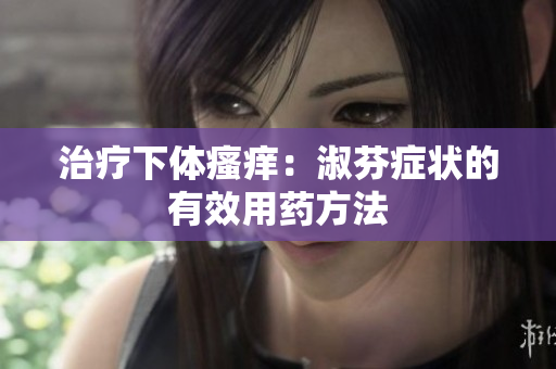 治療下體瘙癢：淑芬癥狀的有效用藥方法