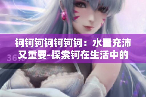 鈳鈳鈳鈳鈳鈳鈳：水量充沛又重要-探索鈳在生活中的重要性