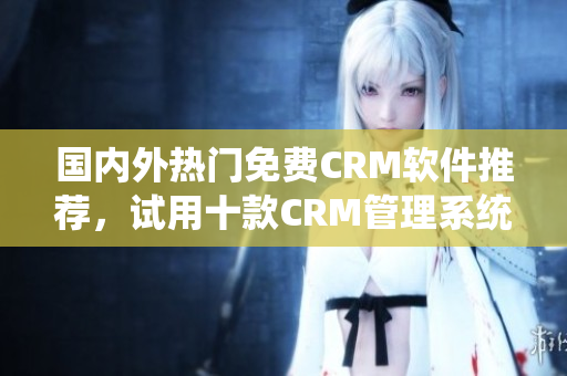 國(guó)內(nèi)外熱門免費(fèi)CRM軟件推薦，試用十款CRM管理系統(tǒng)