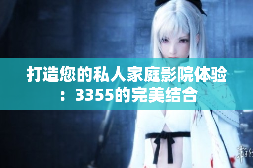 打造您的私人家庭影院體驗(yàn)：3355的完美結(jié)合