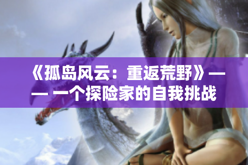 《孤島風(fēng)云：重返荒野》—— 一個(gè)探險(xiǎn)家的自我挑戰(zhàn)