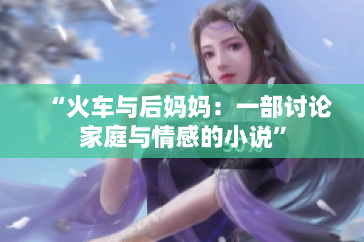 “火車(chē)與后媽媽?zhuān)阂徊坑懻摷彝ヅc情感的小說(shuō)”