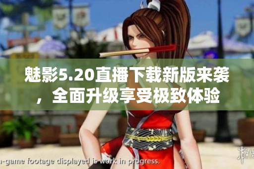 魅影5.20直播下載新版來襲，全面升級享受極致體驗