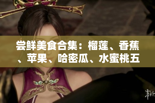 嘗鮮美食合集：榴蓮、香蕉、蘋果、哈密瓜、水蜜桃五大水果創(chuàng)意組合