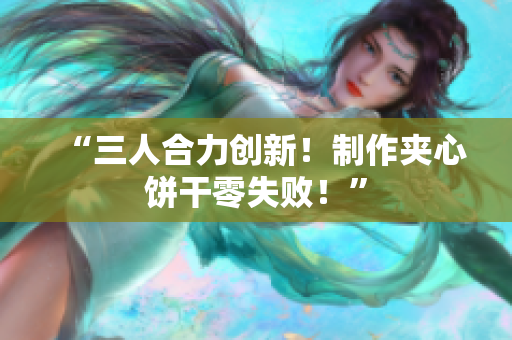 “三人合力創(chuàng)新！制作夾心餅干零失??！”