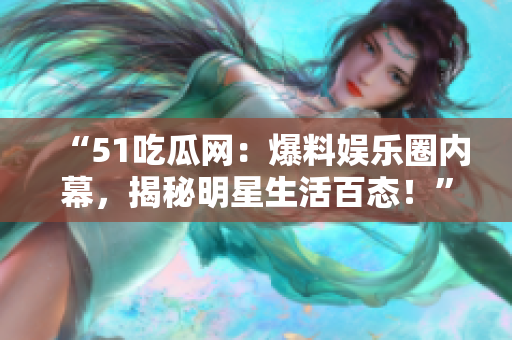 “51吃瓜網(wǎng)：爆料娛樂(lè)圈內(nèi)幕，揭秘明星生活百態(tài)！”