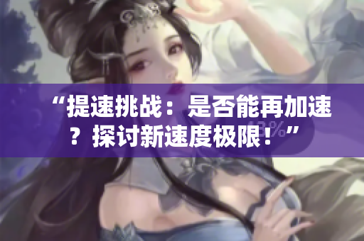 “提速挑戰(zhàn)：是否能再加速？探討新速度極限！”