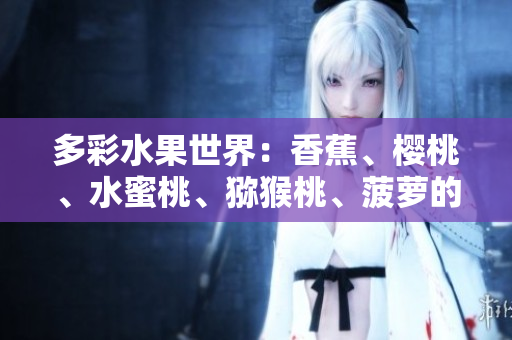 多彩水果世界：香蕉、櫻桃、水蜜桃、獼猴桃、菠蘿的鮮美與營養(yǎng)
