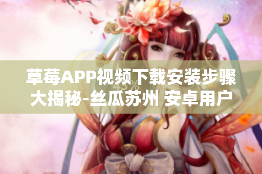 草莓APP視頻下載安裝步驟大揭秘-絲瓜蘇州 安卓用戶必看