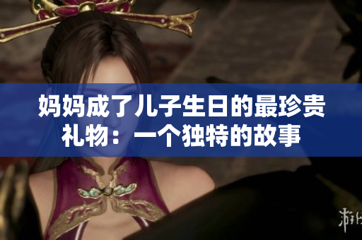 媽媽成了兒子生日的最珍貴禮物：一個(gè)獨(dú)特的故事