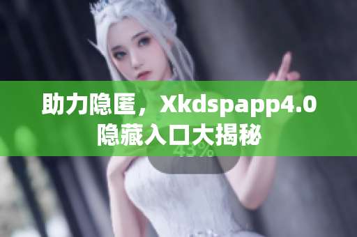 助力隱匿，Xkdspapp4.0隱藏入口大揭秘