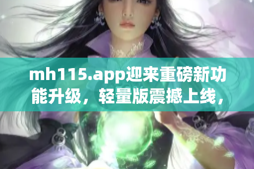 mh115.app迎來重磅新功能升級，輕量版震撼上線，為您提供更便捷高效的體驗