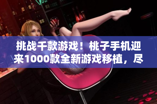 挑戰(zhàn)千款游戲！桃子手機(jī)迎來1000款全新游戲移植，盡情暢玩手機(jī)游戲新體驗(yàn)