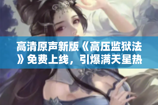 高清原聲新版《高壓監(jiān)獄法》免費(fèi)上線，引爆滿天星熱議